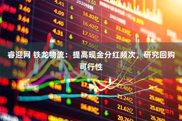 睿迎网 铁龙物流：提高现金分红频次，研究回购可行性