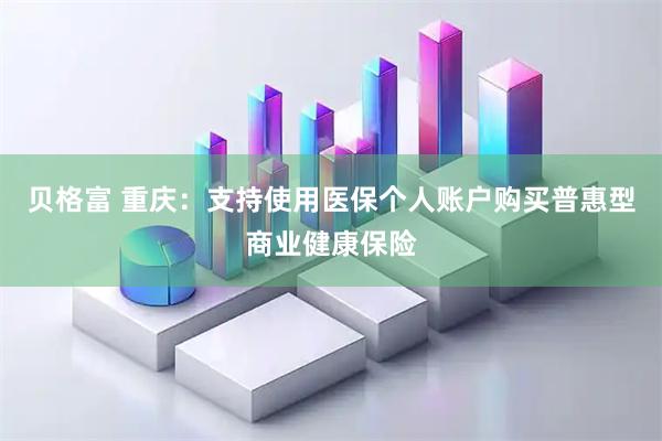 贝格富 重庆：支持使用医保个人账户购买普惠型商业健康保险