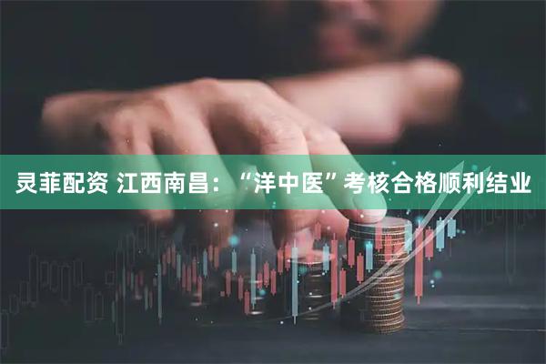灵菲配资 江西南昌：“洋中医”考核合格顺利结业