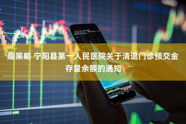 趣策略 宁阳县第一人民医院关于清退门诊预交金存量余额的通知