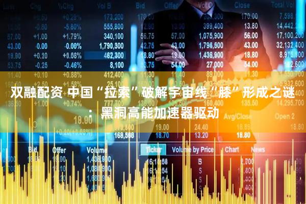 双融配资 中国“拉索”破解宇宙线“膝”形成之谜：黑洞高能加速器驱动