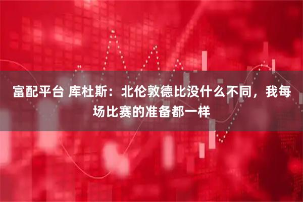 富配平台 库杜斯：北伦敦德比没什么不同，我每场比赛的准备都一样