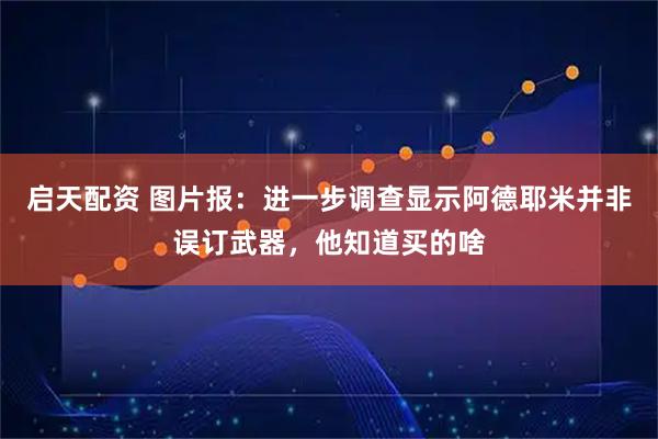 启天配资 图片报：进一步调查显示阿德耶米并非误订武器，他知道买的啥