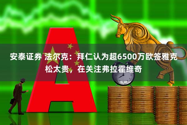 安泰证券 法尔克：拜仁认为超6500万欧签雅克松太贵，在关注弗拉霍维奇