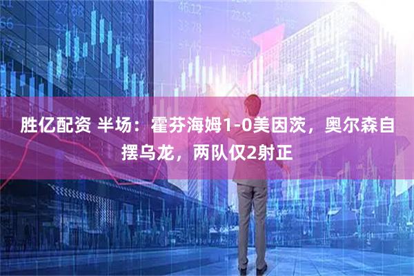 胜亿配资 半场：霍芬海姆1-0美因茨，奥尔森自摆乌龙，两队仅2射正
