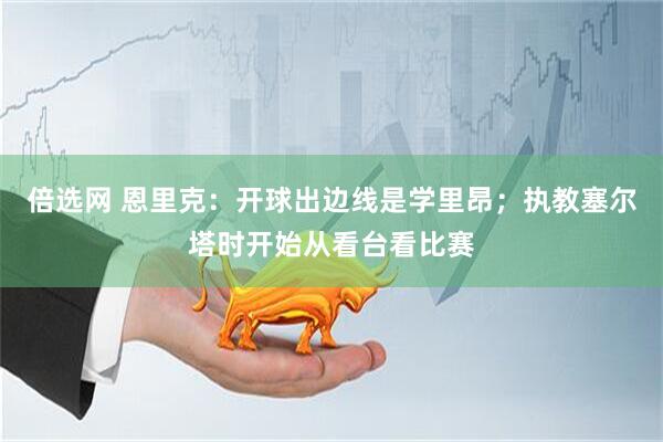 倍选网 恩里克：开球出边线是学里昂；执教塞尔塔时开始从看台看比赛