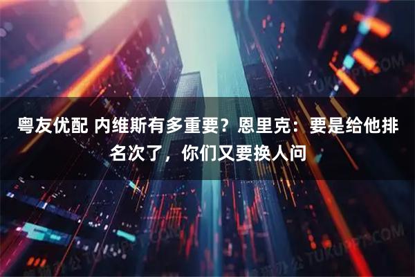粤友优配 内维斯有多重要？恩里克：要是给他排名次了，你们又要换人问