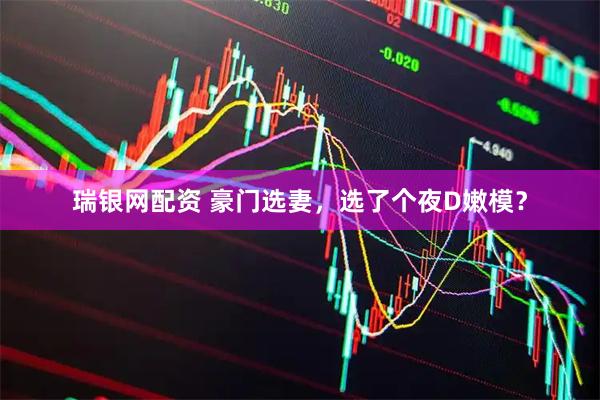 瑞银网配资 豪门选妻，选了个夜D嫩模？