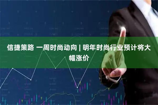 信捷策路 一周时尚动向 | 明年时尚行业预计将大幅涨价
