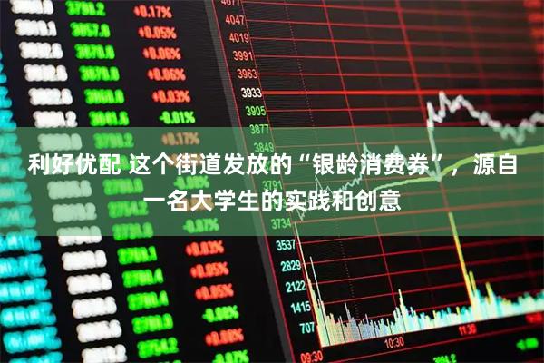 利好优配 这个街道发放的“银龄消费券”，源自一名大学生的实践和创意