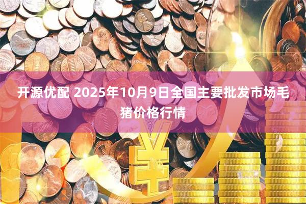 开源优配 2025年10月9日全国主要批发市场毛猪价格行情