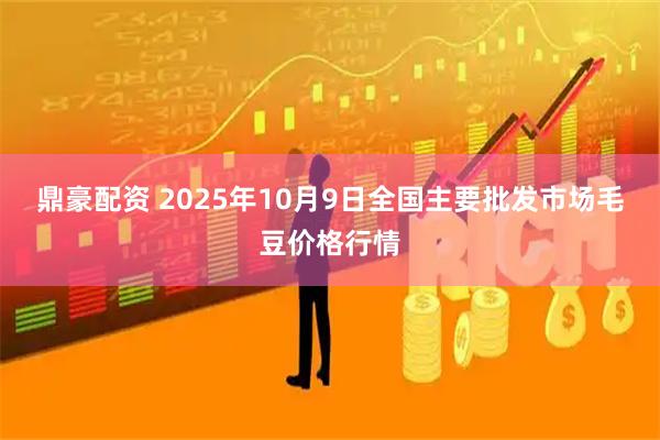 鼎豪配资 2025年10月9日全国主要批发市场毛豆价格行情