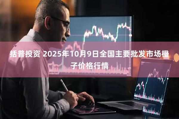 括普投资 2025年10月9日全国主要批发市场橙子价格行情