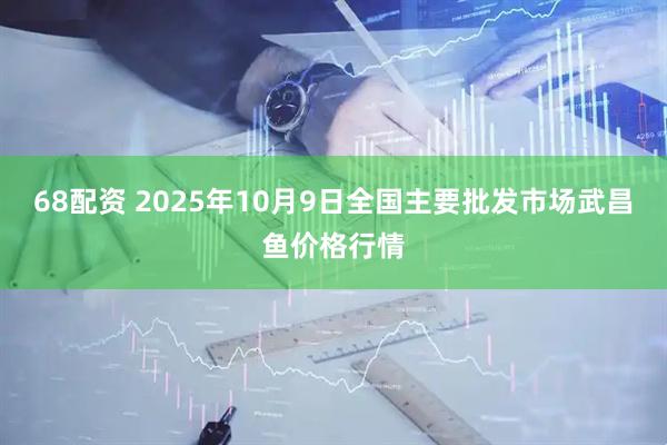 68配资 2025年10月9日全国主要批发市场武昌鱼价格行情