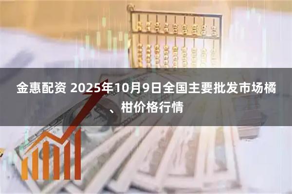 金惠配资 2025年10月9日全国主要批发市场橘、柑价格行情
