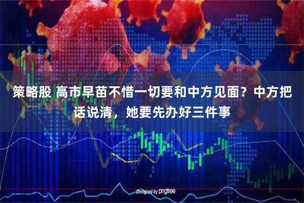 策略股 高市早苗不惜一切要和中方见面？中方把话说清，她要先办好三件事