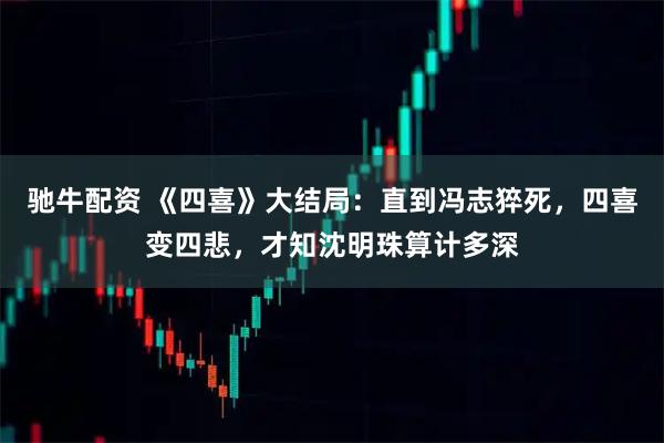 驰牛配资 《四喜》大结局：直到冯志猝死，四喜变四悲，才知沈明珠算计多深
