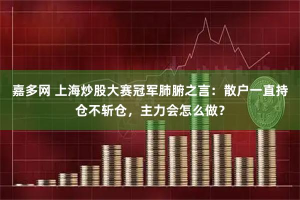 嘉多网 上海炒股大赛冠军肺腑之言：散户一直持仓不斩仓，主力会怎么做？