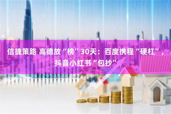信捷策路 高德放“榜”30天：百度携程“硬杠”，抖音小红书“包抄”