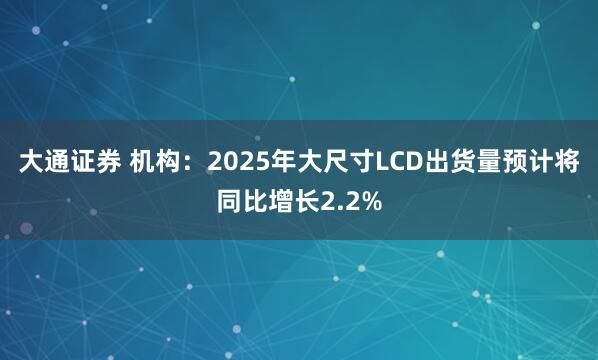 大通证券 机构：2025年大尺寸LCD出货量预计将同比增长2.2%