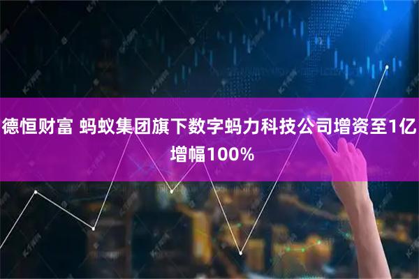 德恒财富 蚂蚁集团旗下数字蚂力科技公司增资至1亿 增幅100%