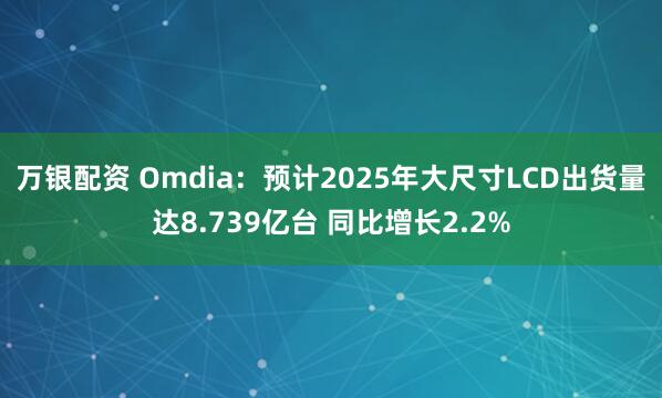 万银配资 Omdia：预计2025年大尺寸LCD出货量达8.739亿台 同比增长2.2%
