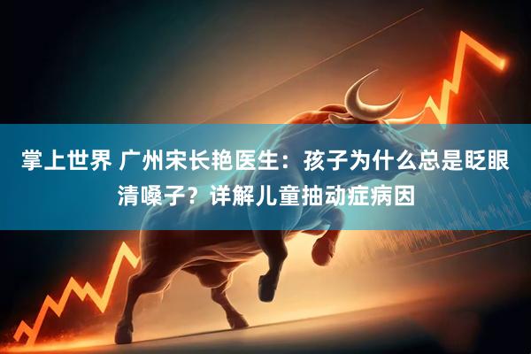 掌上世界 广州宋长艳医生：孩子为什么总是眨眼清嗓子？详解儿童抽动症病因