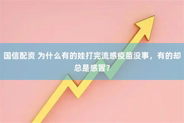国信配资 为什么有的娃打完流感疫苗没事，有的却总是感冒？