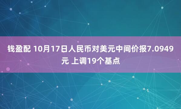 钱盈配 10月17日人民币对美元中间价报7.0949元 上调19个基点