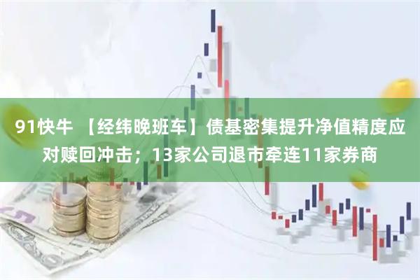 91快牛 【经纬晚班车】债基密集提升净值精度应对赎回冲击；13家公司退市牵连11家券商