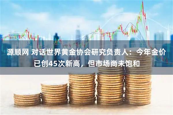 源顺网 对话世界黄金协会研究负责人：今年金价已创45次新高，但市场尚未饱和