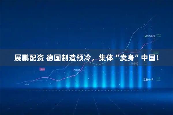 展鹏配资 德国制造预冷，集体“卖身”中国！