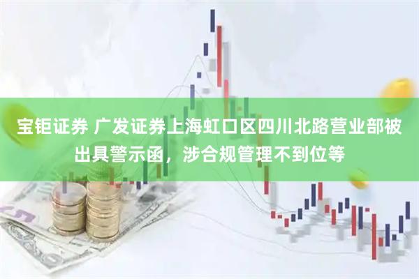 宝钜证券 广发证券上海虹口区四川北路营业部被出具警示函，涉合规管理不到位等