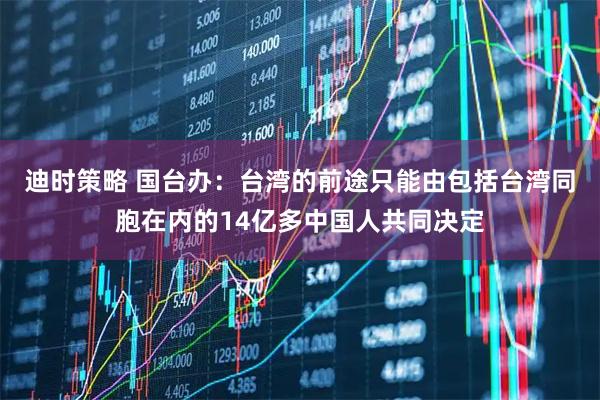 迪时策略 国台办：台湾的前途只能由包括台湾同胞在内的14亿多中国人共同决定