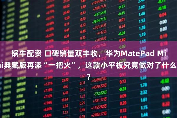 锅牛配资 口碑销量双丰收，华为MatePad Mini典藏版再添“一把火”，这款小平板究竟做对了什么？