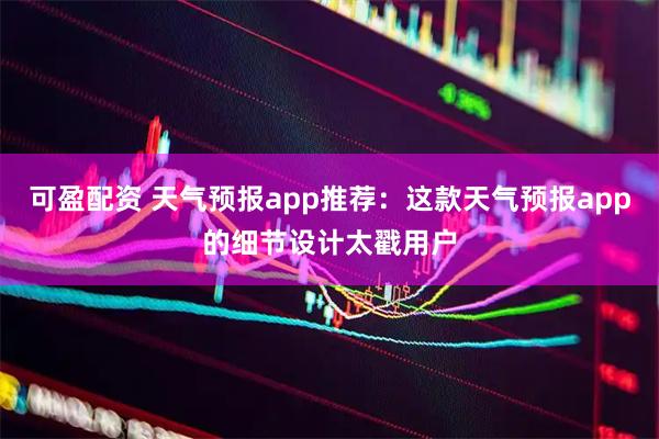 可盈配资 天气预报app推荐：这款天气预报app的细节设计太戳用户