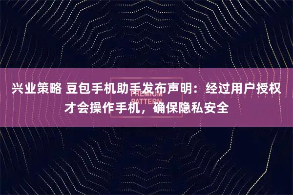 兴业策略 豆包手机助手发布声明：经过用户授权才会操作手机，确保隐私安全
