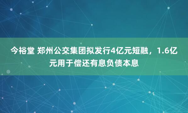 今裕堂 郑州公交集团拟发行4亿元短融，1.6亿元用于偿还有息负债本息