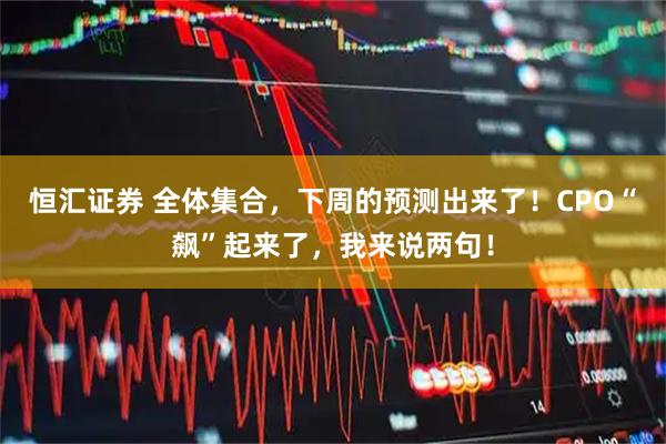 恒汇证券 全体集合，下周的预测出来了！CPO“飙”起来了，我来说两句！