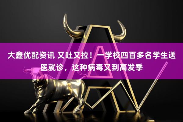 大鑫优配资讯 又吐又拉！一学校四百多名学生送医就诊，这种病毒又到高发季