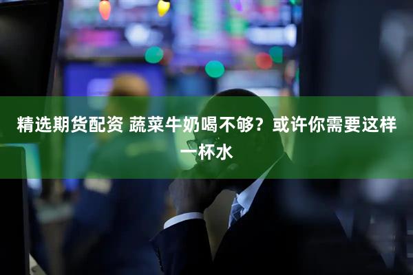 精选期货配资 蔬菜牛奶喝不够？或许你需要这样一杯水