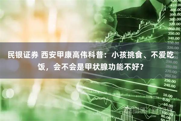 民银证券 西安甲康高伟科普：小孩挑食、不爱吃饭，会不会是甲状腺功能不好？