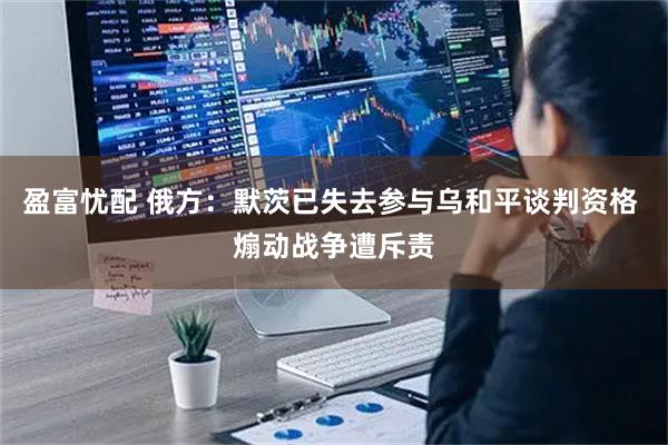盈富忧配 俄方：默茨已失去参与乌和平谈判资格 煽动战争遭斥责