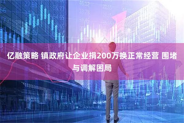 亿融策略 镇政府让企业捐200万换正常经营 围堵与调解困局