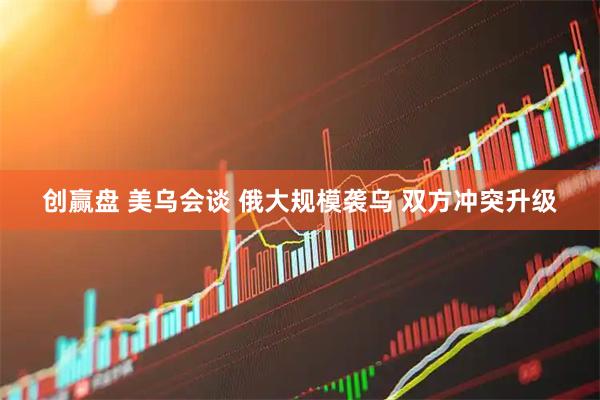 创赢盘 美乌会谈 俄大规模袭乌 双方冲突升级