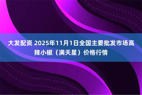 大发配资 2025年11月1日全国主要批发市场高辣小椒（满天星）价格行情
