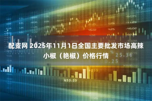配资网 2025年11月1日全国主要批发市场高辣小椒（艳椒）价格行情