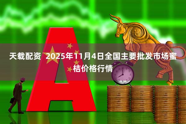 天载配资  2025年11月4日全国主要批发市场蜜桔价格行情