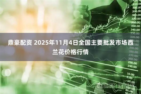 鼎豪配资 2025年11月4日全国主要批发市场西兰花价格行情