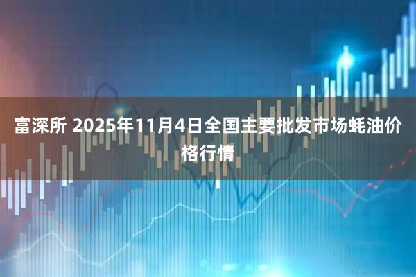富深所 2025年11月4日全国主要批发市场蚝油价格行情